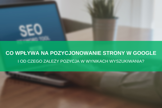 Co wpływa na pozycjonowanie strony w Google i od czego zależy pozycja w wynikach wyszukiwania? 