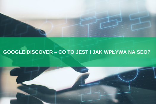 Google Discover – co to jest i jak wpływa na SEO? Zwiększ widoczność strony dzięki nowym możliwościom