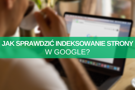 Indeksowanie stron w Google – jak sprawdzić i przyspieszyć indeksację w wyszukiwarce?