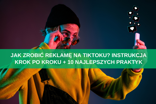 Jak zrobić reklamę na TikToku? Instrukcja krok po kroku + 10 najlepszych praktyk