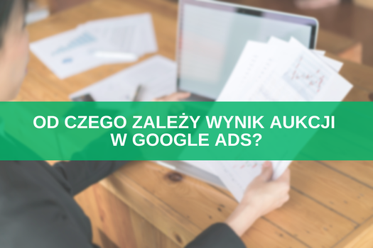 Od czego zależy wynik aukcji w Google Ads? TOP 5 czynników