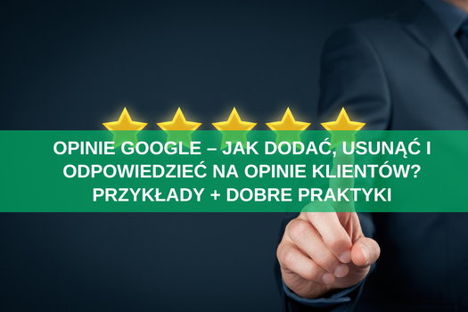 Opinie Google – jak dodać, usunąć i odpowiedzieć na opinie klientów? Przykłady + dobre praktyki