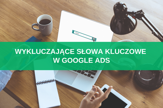 Wykluczające słowa kluczowe w Google Ads – czym są i jak je wykorzystać w kampanii Google?